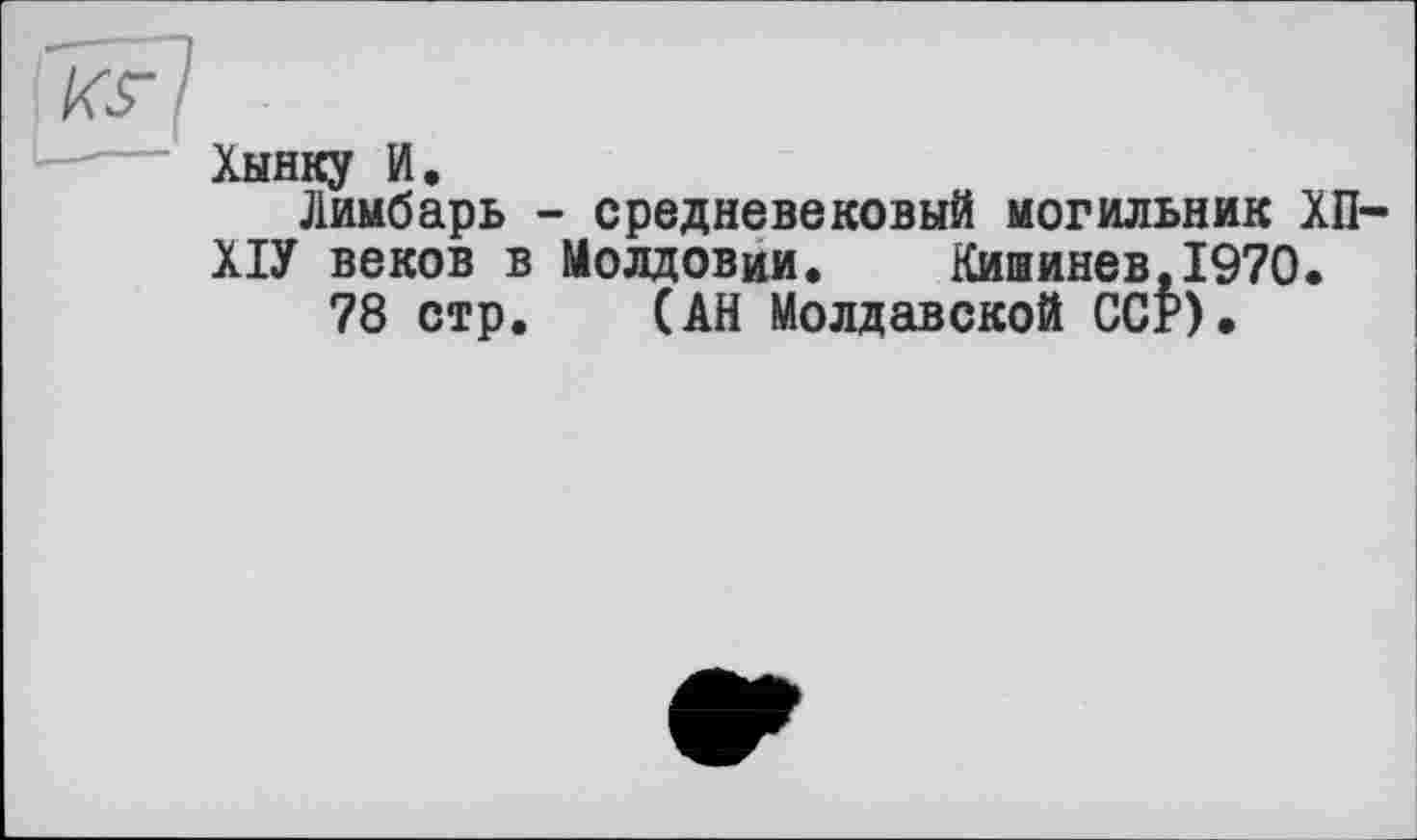 ﻿Ksrl
Хынку И.
Лимбарь - средневековый могильник ХП-ХІУ веков в Молдовии. Кишинев,1970.
78 стр. (АН Молдавской ССР).